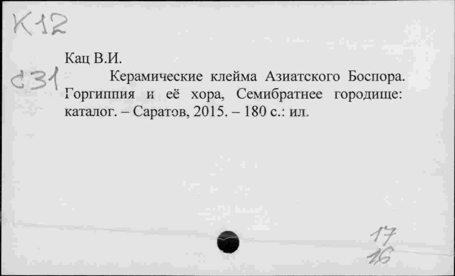 ﻿Кац В.И.
Керамические клейма Азиатского Боспора. Горгиппия и её хора, Семибратнее городище: каталог. - Саратов, 2015. - 180 с.: ил.